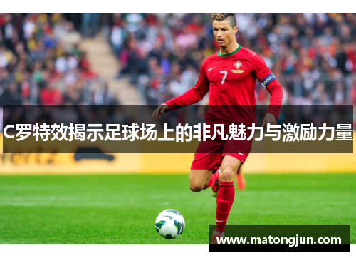 C罗特效揭示足球场上的非凡魅力与激励力量
