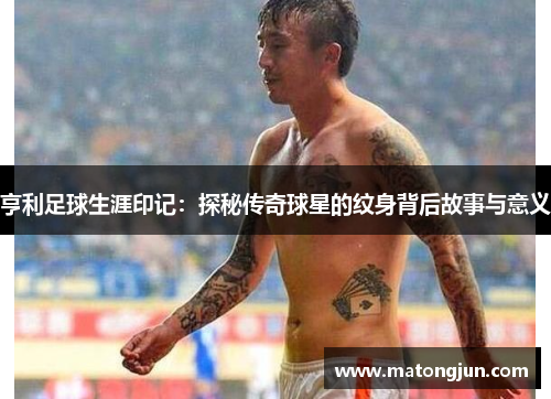 亨利足球生涯印记：探秘传奇球星的纹身背后故事与意义