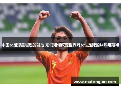 中国女足球星崛起的背后 她们如何改变世界对女性足球的认知与期待