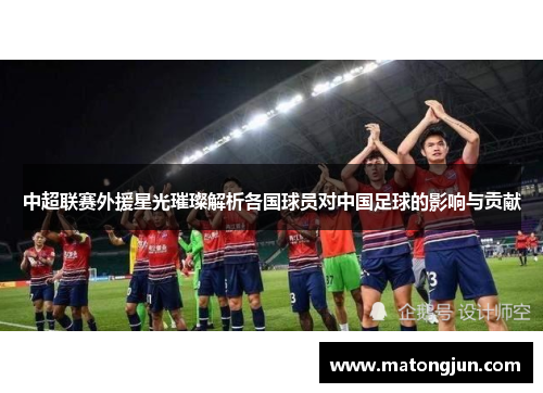 中超联赛外援星光璀璨解析各国球员对中国足球的影响与贡献