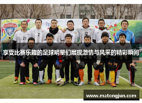 享受比赛乐趣的足球明星们展现激情与风采的精彩瞬间