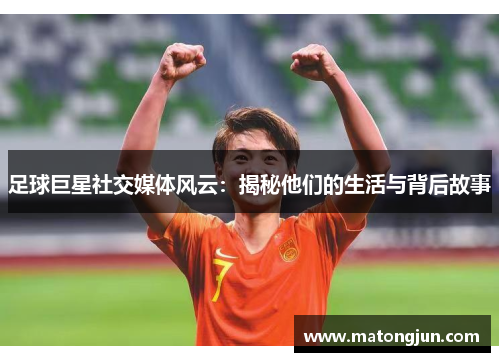 足球巨星社交媒体风云：揭秘他们的生活与背后故事