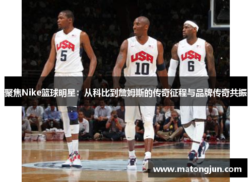 聚焦Nike篮球明星：从科比到詹姆斯的传奇征程与品牌传奇共振