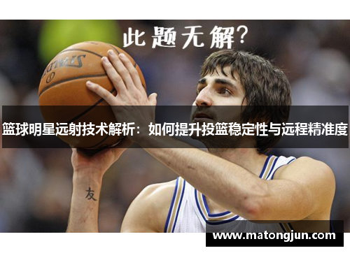 篮球明星远射技术解析：如何提升投篮稳定性与远程精准度