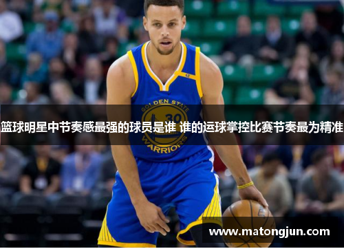 篮球明星中节奏感最强的球员是谁 谁的运球掌控比赛节奏最为精准