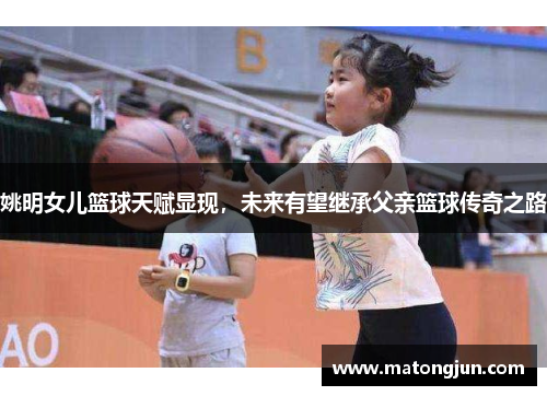 姚明女儿篮球天赋显现，未来有望继承父亲篮球传奇之路