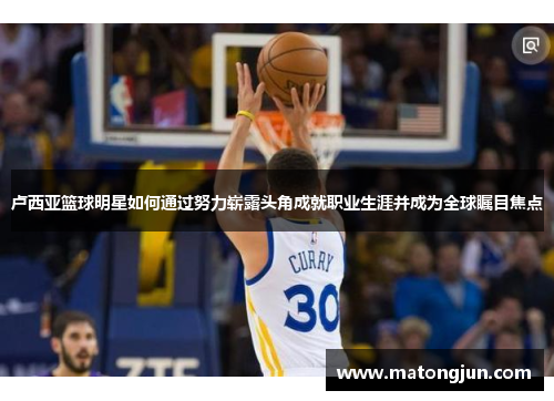 卢西亚篮球明星如何通过努力崭露头角成就职业生涯并成为全球瞩目焦点