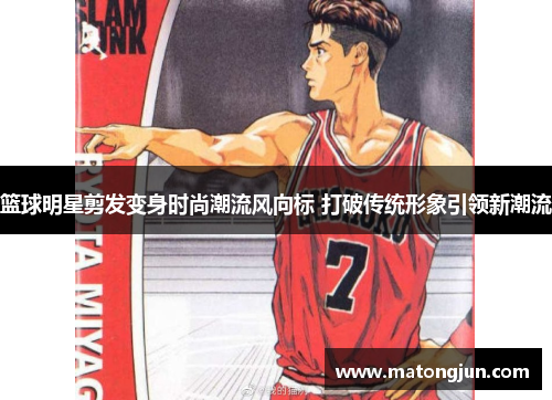 篮球明星剪发变身时尚潮流风向标 打破传统形象引领新潮流