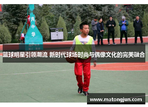 篮球明星引领潮流 新时代球场时尚与偶像文化的完美融合