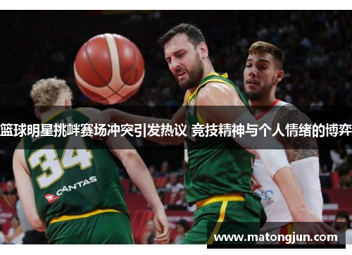 篮球明星挑衅赛场冲突引发热议 竞技精神与个人情绪的博弈