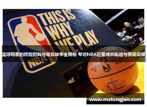篮球明星的辉煌时刻与背后故事全揭秘 专访NBA巨星成长轨迹与赛场荣耀