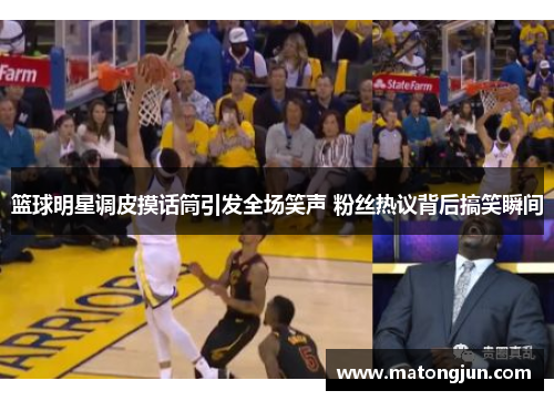 篮球明星调皮摸话筒引发全场笑声 粉丝热议背后搞笑瞬间