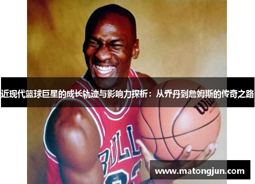近现代篮球巨星的成长轨迹与影响力探析：从乔丹到詹姆斯的传奇之路